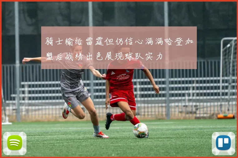 骑士输给雷霆但仍信心满满哈登加盟后战绩出色展现球队实力