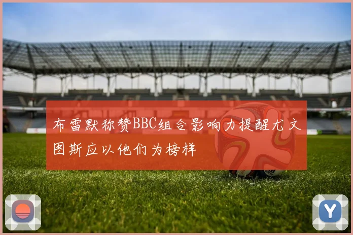 布雷默称赞BBC组合影响力提醒尤文图斯应以他们为榜样