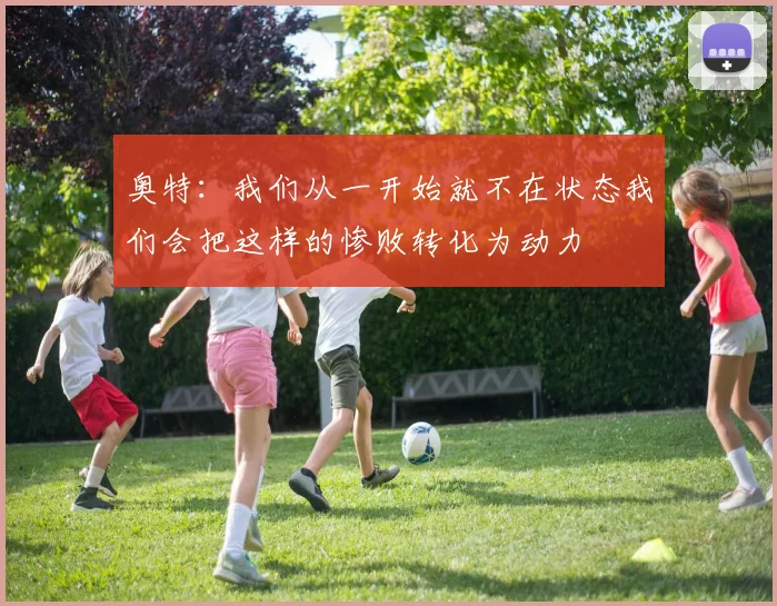 奥特：我们从一开始就不在状态我们会把这样的惨败转化为动力