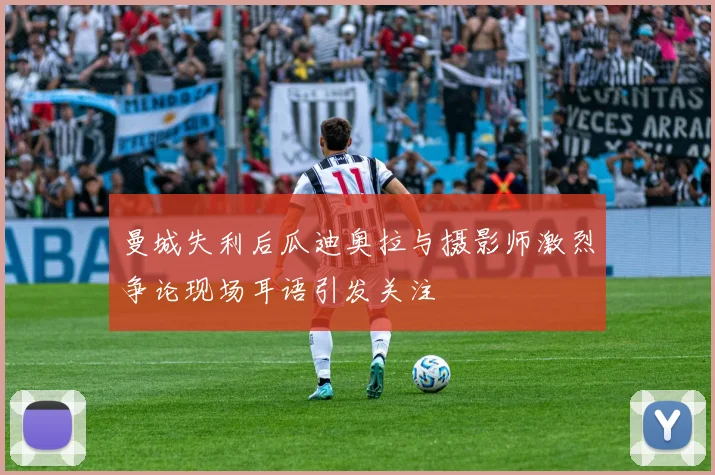 曼城失利后瓜迪奥拉与摄影师激烈争论现场耳语引发关注