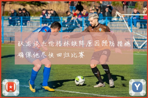 狄龙谈杰伦格林缺阵原因预防措施确保他尽快回归比赛