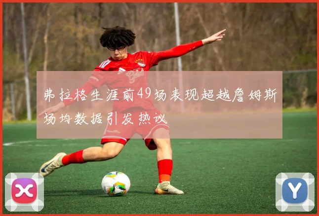 弗拉格生涯前49场表现超越詹姆斯场均数据引发热议