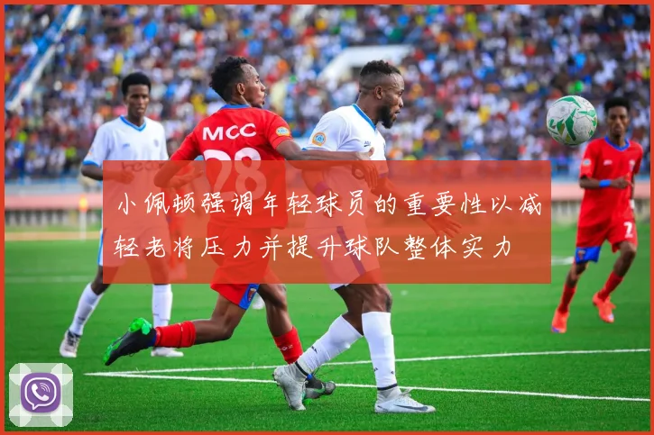 小佩顿强调年轻球员的重要性以减轻老将压力并提升球队整体实力