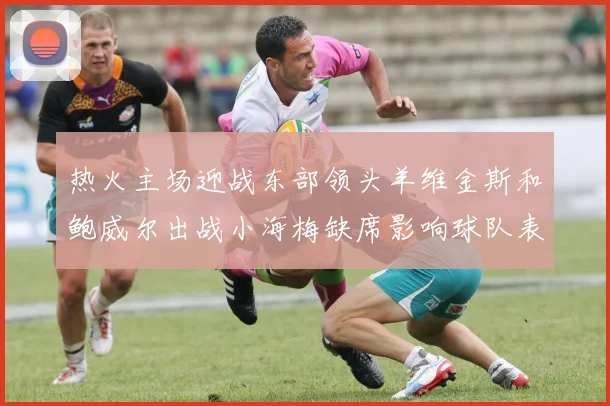 热火主场迎战东部领头羊维金斯和鲍威尔出战小海梅缺席影响球队表现