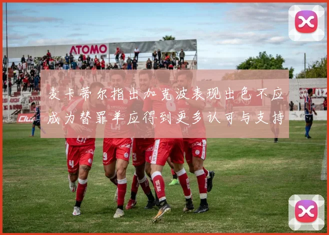 麦卡蒂尔指出加克波表现出色不应成为替罪羊应得到更多认可与支持