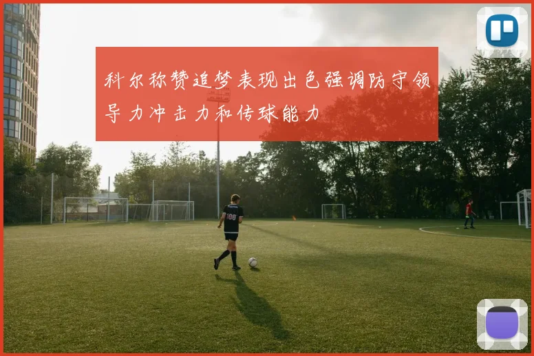 科尔称赞追梦表现出色强调防守领导力冲击力和传球能力