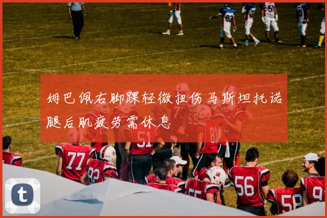 姆巴佩右脚踝轻微扭伤马斯坦托诺腿后肌疲劳需休息