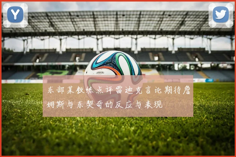 东部某教练点评雷迪克言论期待詹姆斯与东契奇的反应与表现