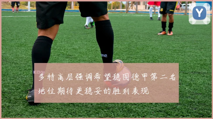 多特高层强调希望稳固德甲第二名地位期待更稳妥的胜利表现