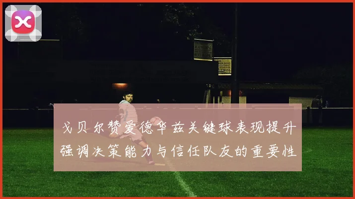戈贝尔赞爱德华兹关键球表现提升强调决策能力与信任队友的重要性