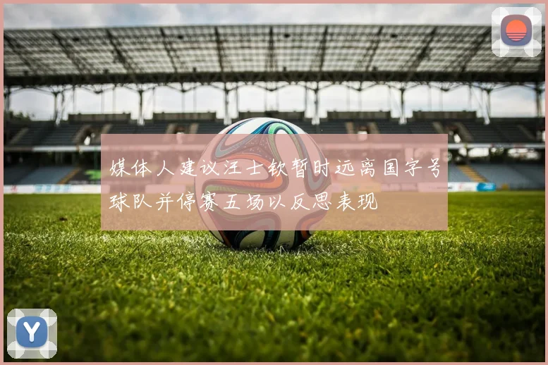 媒体人建议汪士钦暂时远离国字号球队并停赛五场以反思表现