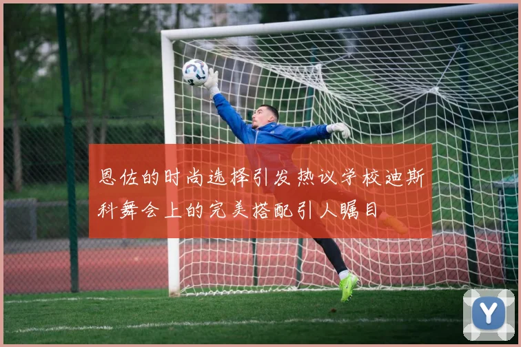 恩佐的时尚选择引发热议学校迪斯科舞会上的完美搭配引人瞩目