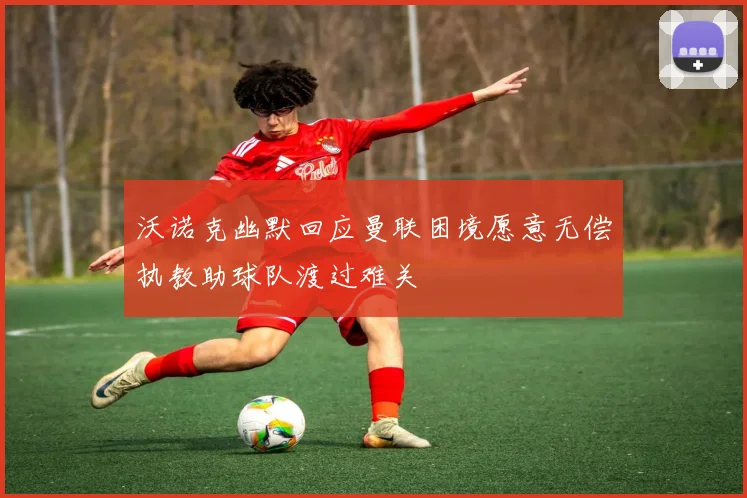 沃诺克幽默回应曼联困境愿意无偿执教助球队渡过难关