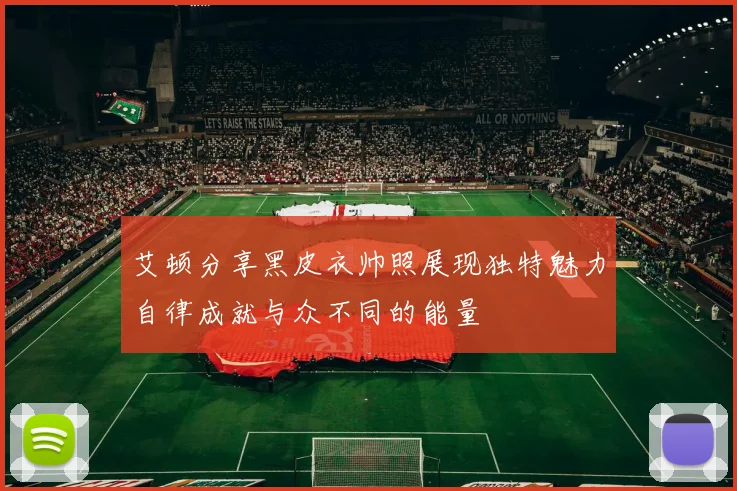 艾顿分享黑皮衣帅照展现独特魅力自律成就与众不同的能量