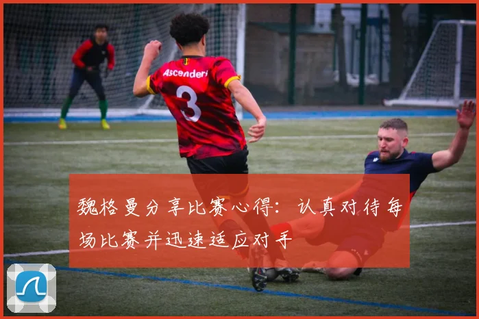 魏格曼分享比赛心得：认真对待每场比赛并迅速适应对手