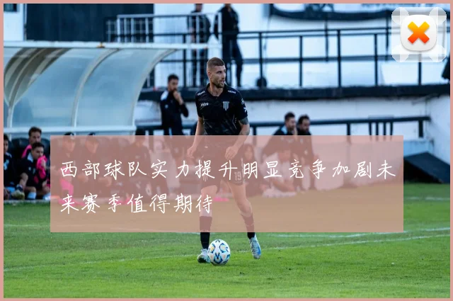 西部球队实力提升明显竞争加剧未来赛季值得期待