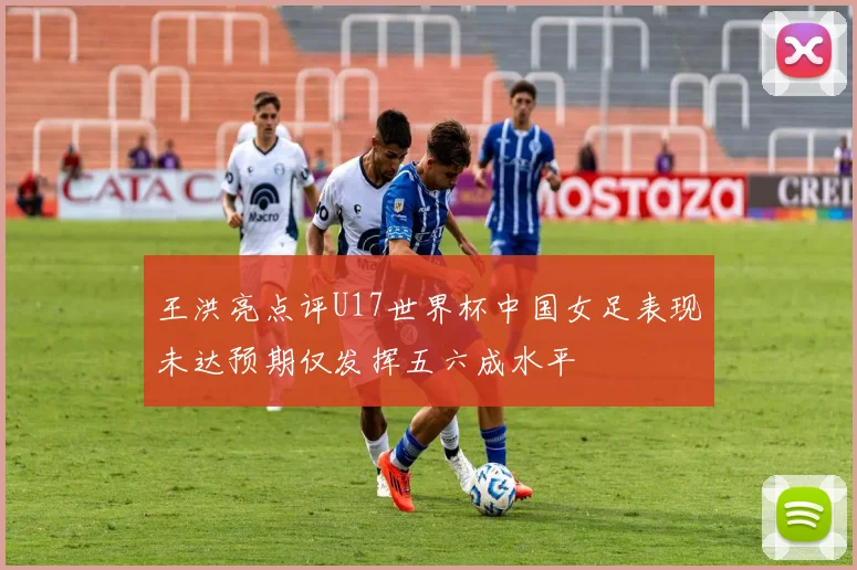 王洪亮点评U17世界杯中国女足表现未达预期仅发挥五六成水平