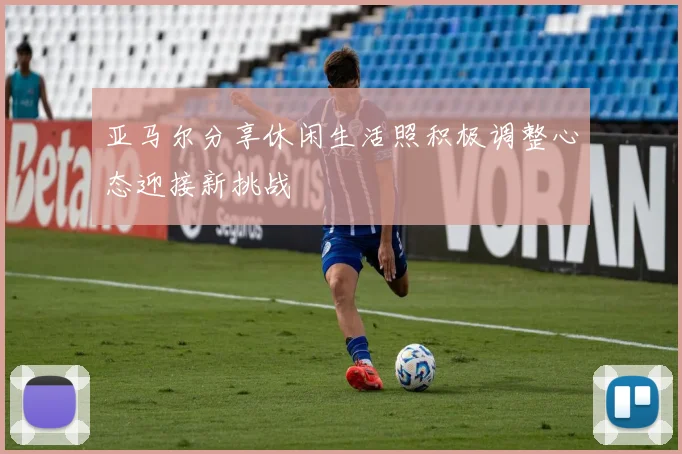 亚马尔分享休闲生活照积极调整心态迎接新挑战