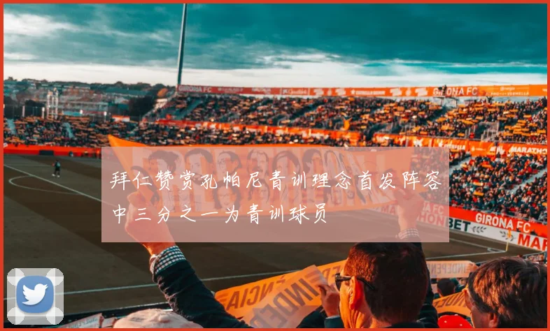拜仁赞赏孔帕尼青训理念首发阵容中三分之一为青训球员