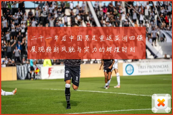 二十一年后中国男足重返亚洲四强展现崭新风貌与实力的辉煌时刻