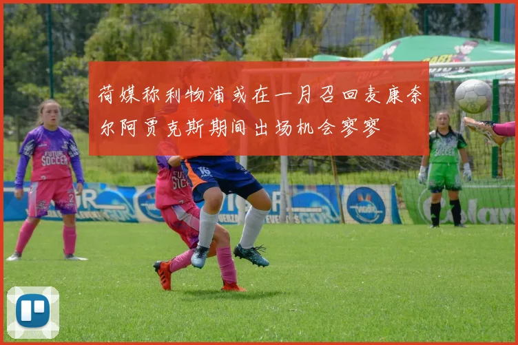 荷媒称利物浦或在一月召回麦康奈尔阿贾克斯期间出场机会寥寥