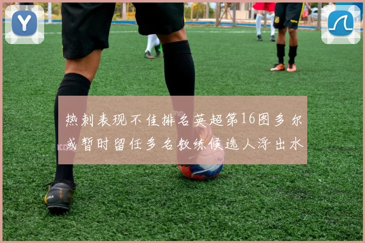 热刺表现不佳排名英超第16图多尔或暂时留任多名教练候选人浮出水面