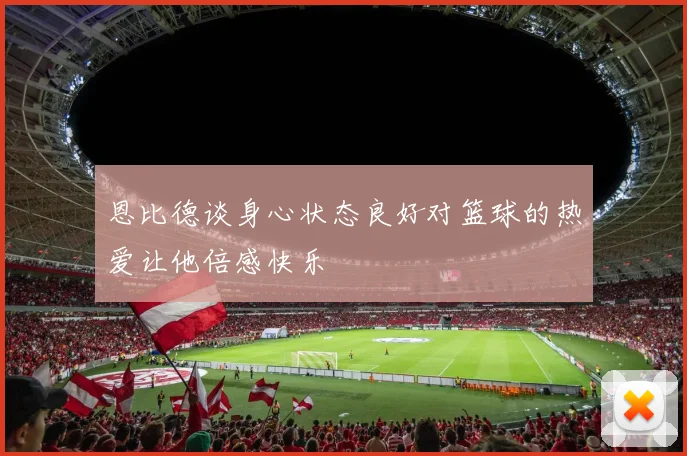 恩比德谈身心状态良好对篮球的热爱让他倍感快乐