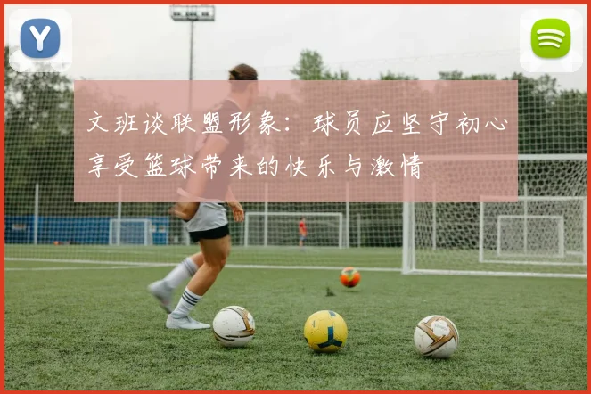 文班谈联盟形象：球员应坚守初心享受篮球带来的快乐与激情