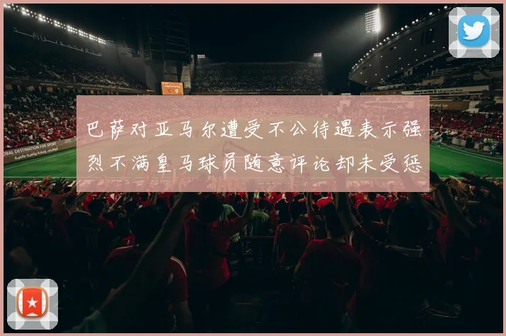 巴萨对亚马尔遭受不公待遇表示强烈不满皇马球员随意评论却未受惩罚