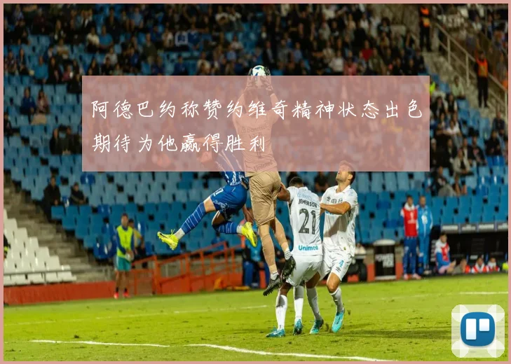 阿德巴约称赞约维奇精神状态出色期待为他赢得胜利
