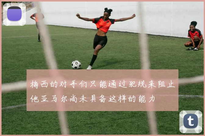 梅西的对手们只能通过犯规来阻止他亚马尔尚未具备这样的能力