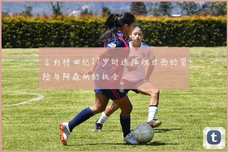 古利特回忆17岁时选择切尔西的冒险与阿森纳的机会