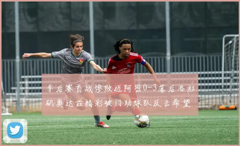 季后赛首战惨败迈阿密0-3落后洛杉矶奥达兹精彩破门助球队反击希望