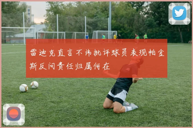 雷迪克直言不讳批评球员表现帕金斯反问责任归属何在