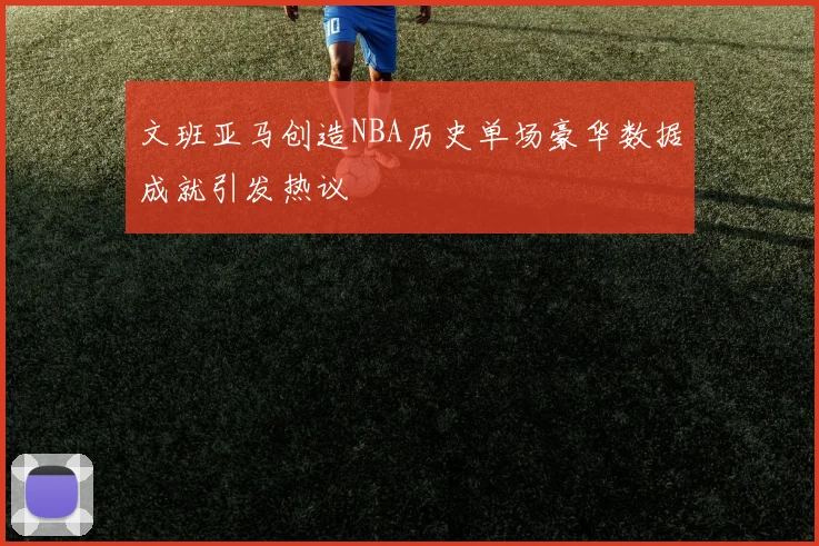 文班亚马创造NBA历史单场豪华数据成就引发热议