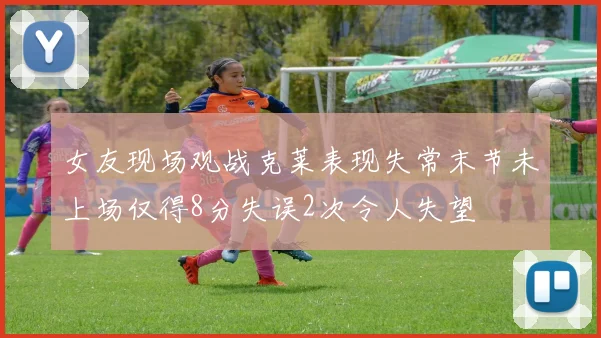 女友现场观战克莱表现失常末节未上场仅得8分失误2次令人失望