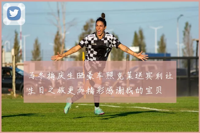 马冬梅庆生晒豪车照克莱送宾利让生日之旅更加精彩感谢我的宝贝