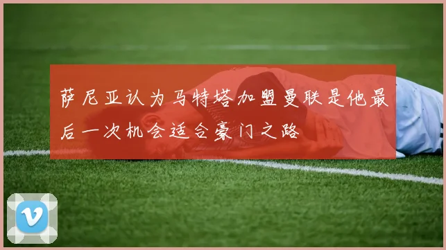 萨尼亚认为马特塔加盟曼联是他最后一次机会适合豪门之路