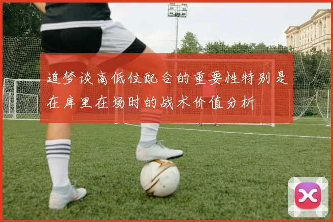 追梦谈高低位配合的重要性特别是在库里在场时的战术价值分析