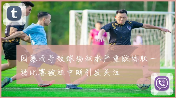 因暴雨导致球场积水严重欧协联一场比赛被迫中断引发关注