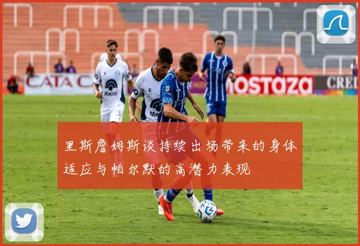 里斯詹姆斯谈持续出场带来的身体适应与帕尔默的高潜力表现