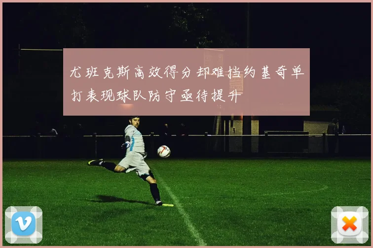 尤班克斯高效得分却难挡约基奇单打表现球队防守亟待提升
