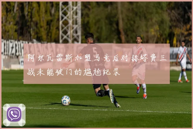 阿尔瓦雷斯加盟马竞后对赫塔费三战未能破门的尴尬纪录